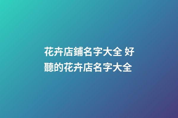 花卉店鋪名字大全 好聽的花卉店名字大全